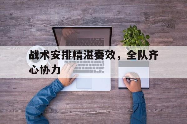 包含战术安排精湛奏效，全队齐心协力的词条